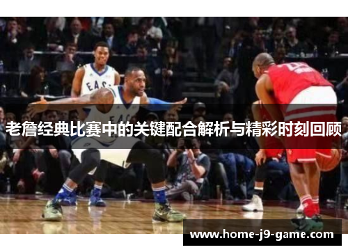 老詹经典比赛中的关键配合解析与精彩时刻回顾 老詹经典比赛中的关键配合解析与精彩时刻回顾