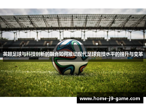 英超足球与科技创新的融合如何推动现代足球竞技水平的提升与变革 英超足球与科技创新的融合如何推动现代足球竞技水平的提升与变革