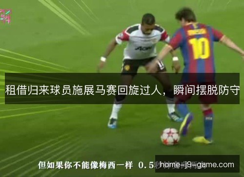 租借归来球员施展马赛回旋过人，瞬间摆脱防守